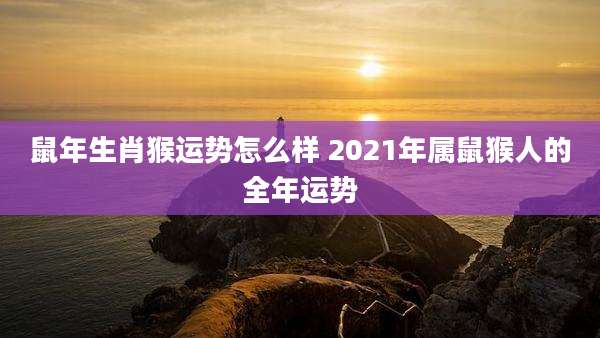 鼠年生肖猴运势怎么样 2021年属鼠猴人的全年运势