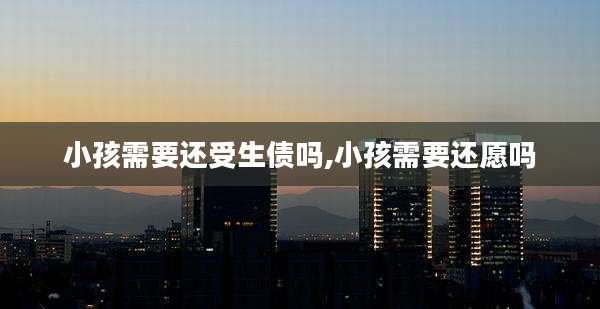 小孩需要还受生债吗,小孩需要还愿吗