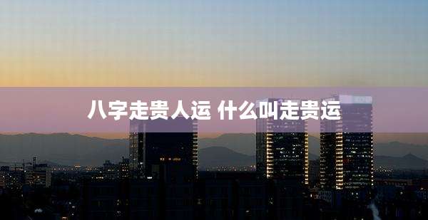 八字走贵人运 什么叫走贵运