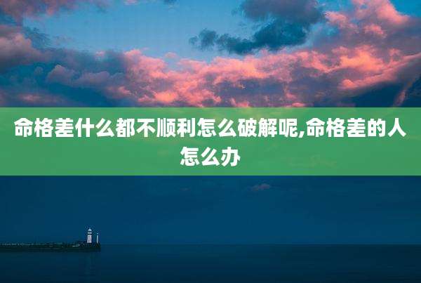 命格差什么都不顺利怎么破解呢,命格差的人怎么办