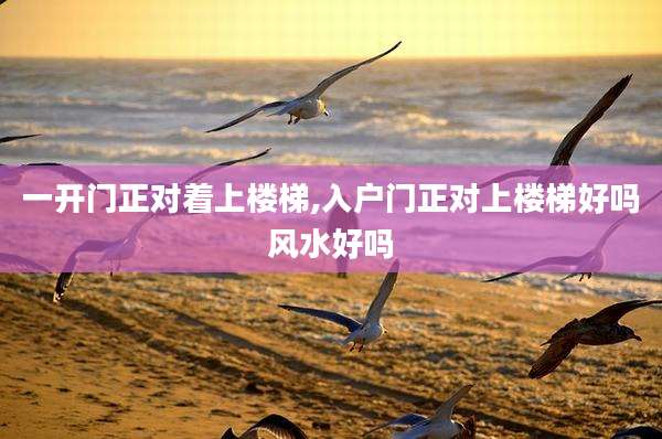 一开门正对着上楼梯,入户门正对上楼梯好吗风水好吗