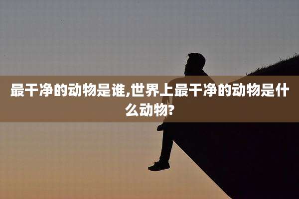 最干净的动物是谁,世界上最干净的动物是什么动物?