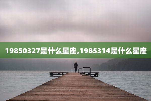 19850327是什么星座,1985314是什么星座