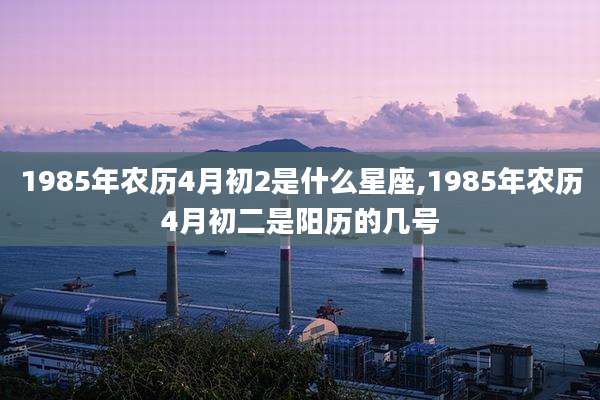1985年农历4月初2是什么星座,1985年农历4月初二是阳历的几号