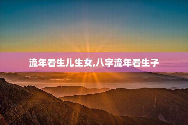 流年看生儿生女,八字流年看生子