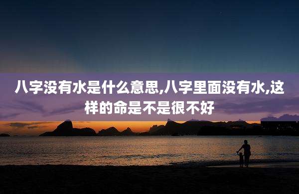 八字没有水是什么意思,八字里面没有水,这样的命是不是很不好