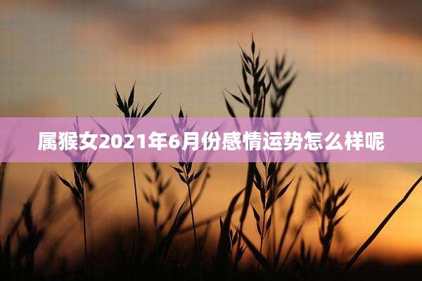 属猴女2021年6月份感情运势怎么样呢