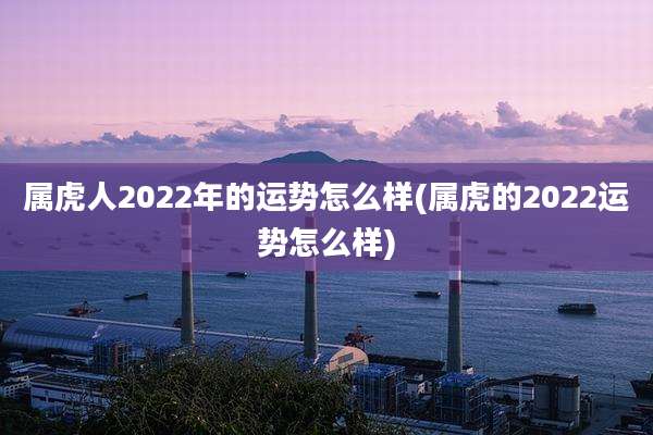 属虎人2022年的运势怎么样(属虎的2022运势怎么样)