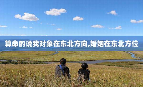 算命的说我对象在东北方向,婚姻在东北方位
