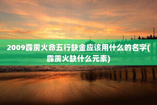 2009霹雳火命五行缺金应该用什么的名字(霹雳火缺什么元素)