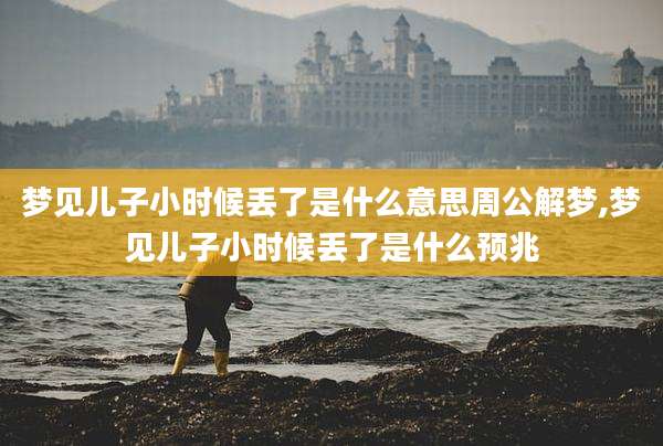 梦见儿子小时候丢了是什么意思周公解梦,梦见儿子小时候丢了是什么预兆