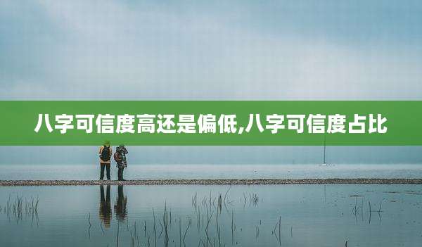 八字可信度高还是偏低,八字可信度占比