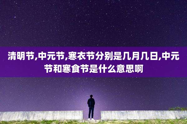 清明节,中元节,寒衣节分别是几月几日,中元节和寒食节是什么意思啊