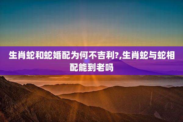 生肖蛇和蛇婚配为何不吉利?,生肖蛇与蛇相配能到老吗