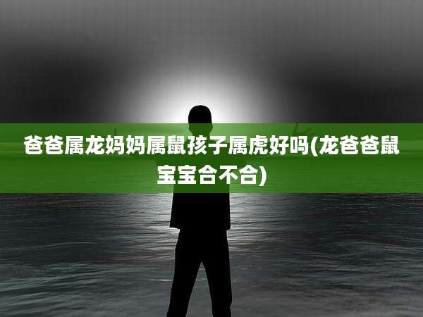 爸爸属龙妈妈属鼠孩子属虎好吗(龙爸爸鼠宝宝合不合)