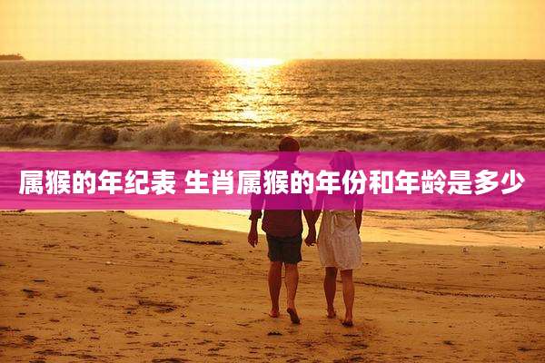 属猴的年纪表 生肖属猴的年份和年龄是多少