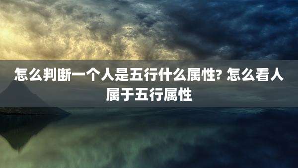 怎么判断一个人是五行什么属性? 怎么看人属于五行属性