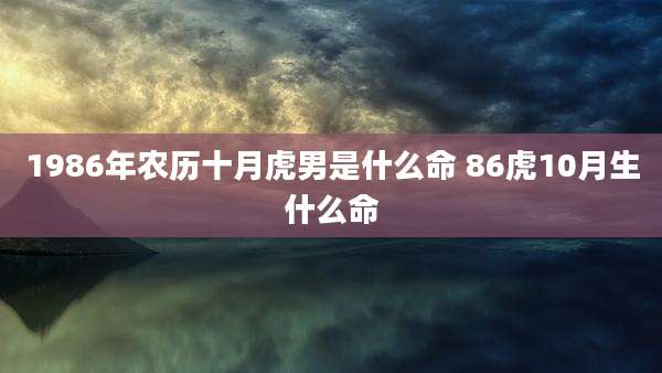 1986年农历十月虎男是什么命 86虎10月生什么命