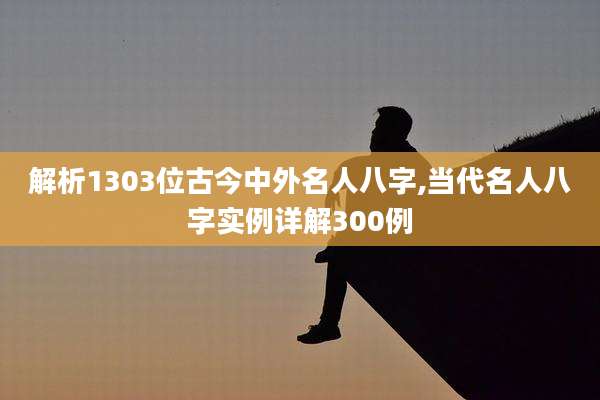 解析1303位古今中外名人八字,当代名人八字实例详解300例