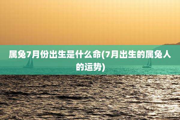属兔7月份出生是什么命(7月出生的属兔人的运势)