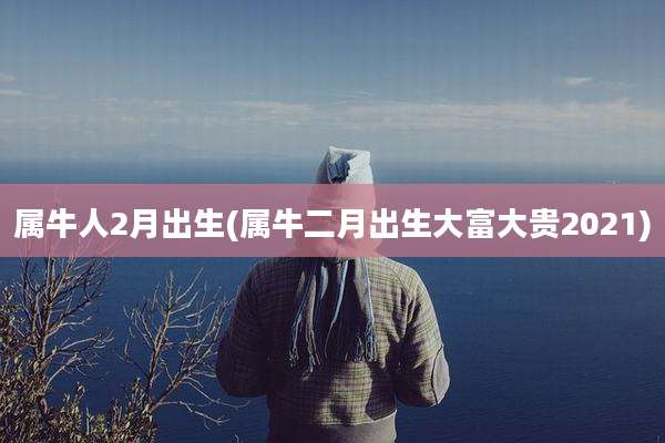 属牛人2月出生(属牛二月出生大富大贵2021)