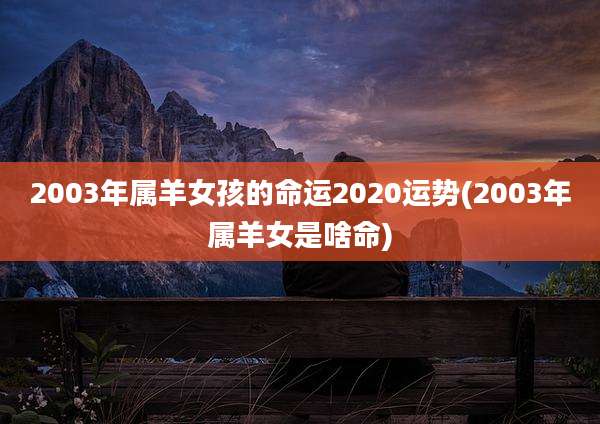 2003年属羊女孩的命运2020运势(2003年属羊女是啥命)