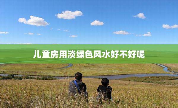 儿童房用淡绿色风水好不好呢