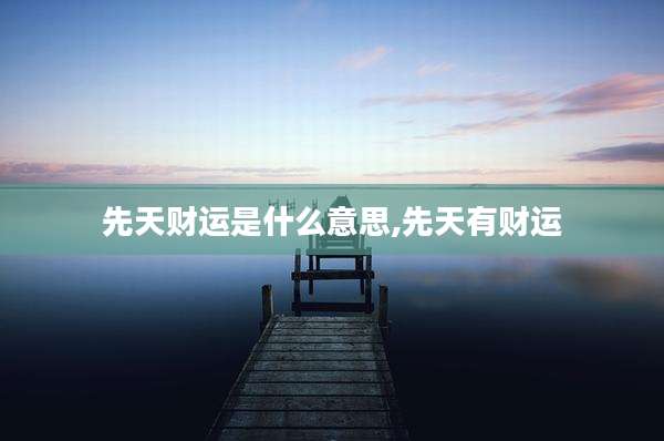先天财运是什么意思,先天有财运