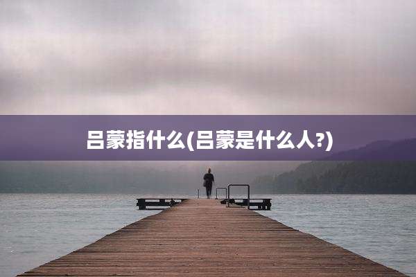 吕蒙指什么(吕蒙是什么人?)