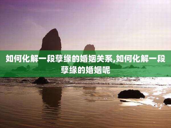 如何化解一段孽缘的婚姻关系,如何化解一段孽缘的婚姻呢