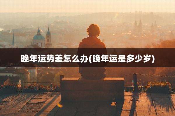 晚年运势差怎么办(晚年运是多少岁)