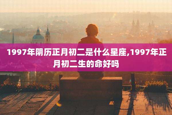 1997年阴历正月初二是什么星座,1997年正月初二生的命好吗