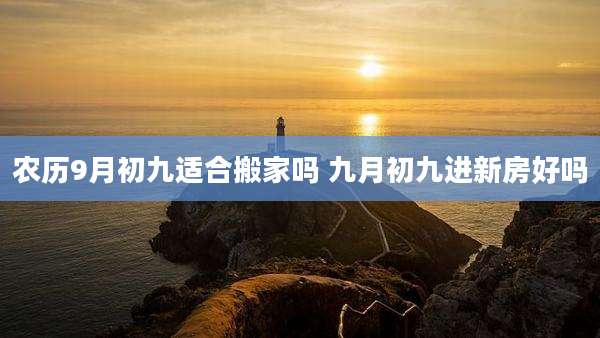 农历9月初九适合搬家吗 九月初九进新房好吗