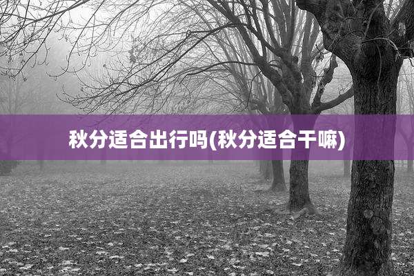 秋分适合出行吗(秋分适合干嘛)