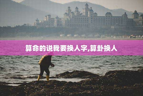算命的说我要换人字,算卦换人