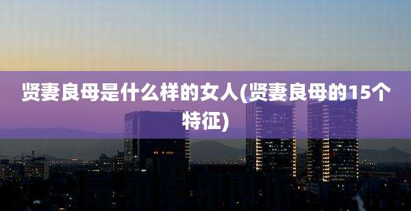 贤妻良母是什么样的女人(贤妻良母的15个特征)