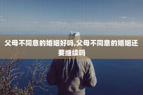 父母不同意的婚姻好吗,父母不同意的婚姻还要继续吗
