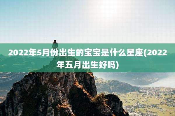 2022年5月份出生的宝宝是什么星座(2022年五月出生好吗)