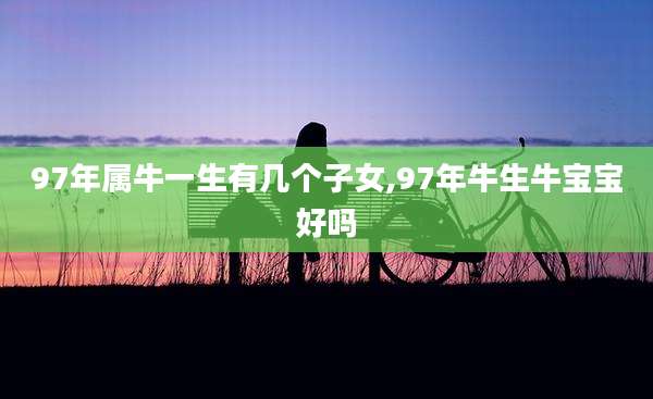 97年属牛一生有几个子女,97年牛生牛宝宝好吗