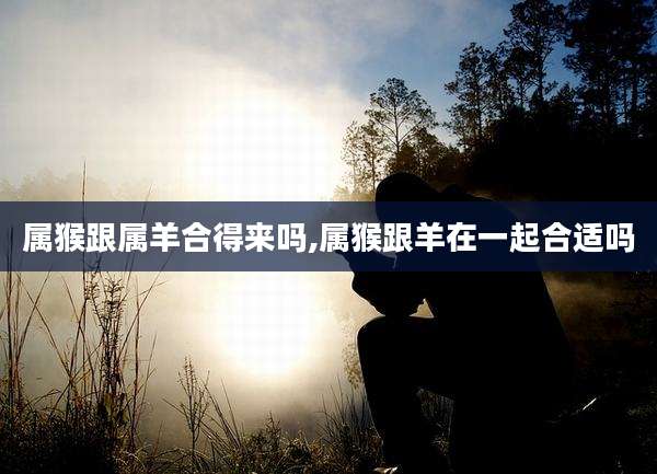 属猴跟属羊合得来吗,属猴跟羊在一起合适吗