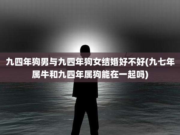 九四年狗男与九四年狗女结婚好不好(九七年属牛和九四年属狗能在一起吗)