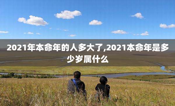 2021年本命年的人多大了,2021本命年是多少岁属什么