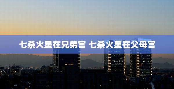 七杀火星在兄弟宫 七杀火星在父母宫