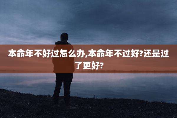 本命年不好过怎么办,本命年不过好?还是过了更好?