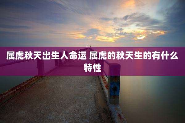 属虎秋天出生人命运 属虎的秋天生的有什么特性