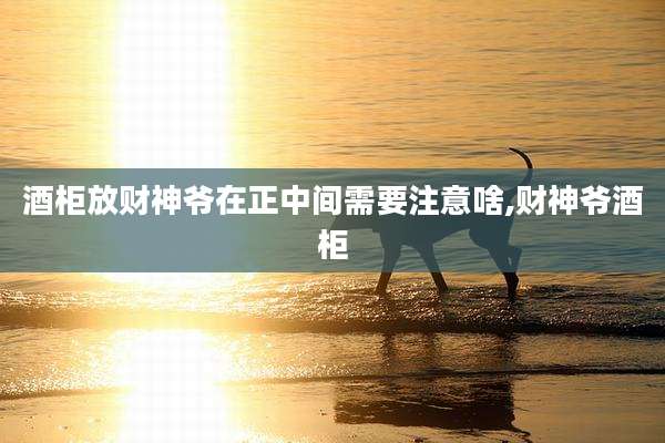 酒柜放财神爷在正中间需要注意啥,财神爷酒柜