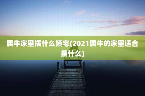 属牛家里摆什么镇宅(2021属牛的家里适合摆什么)