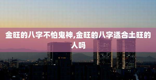 金旺的八字不怕鬼神,金旺的八字适合土旺的人吗