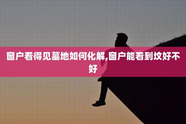窗户看得见墓地如何化解,窗户能看到坟好不好
