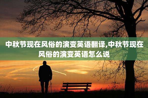 中秋节现在风俗的演变英语翻译,中秋节现在风俗的演变英语怎么说